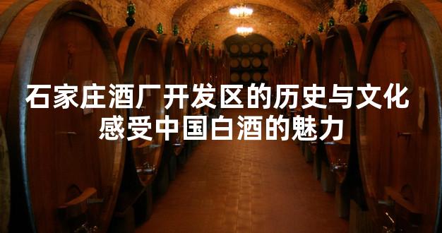 石家庄酒厂开发区的历史与文化 感受中国白酒的魅力